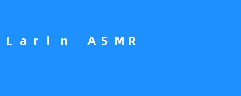了解Larin ASMR – 带来安抚与放松的声音愉悦体验